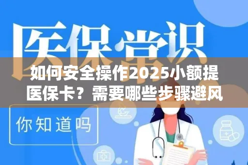 如何安全操作2025小额提医保卡？需要哪些步骤避风险？